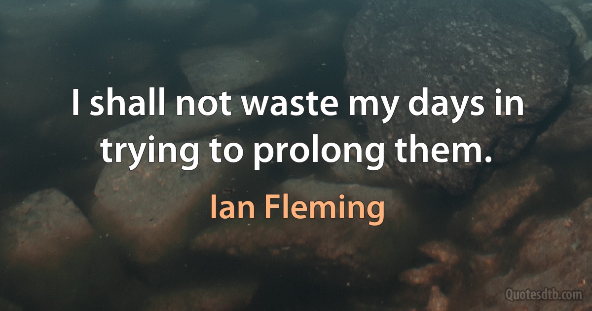 I shall not waste my days in trying to prolong them. (Ian Fleming)