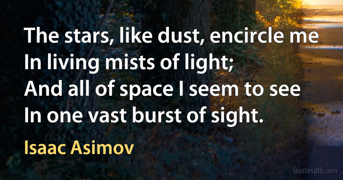 The stars, like dust, encircle me
In living mists of light;
And all of space I seem to see
In one vast burst of sight. (Isaac Asimov)