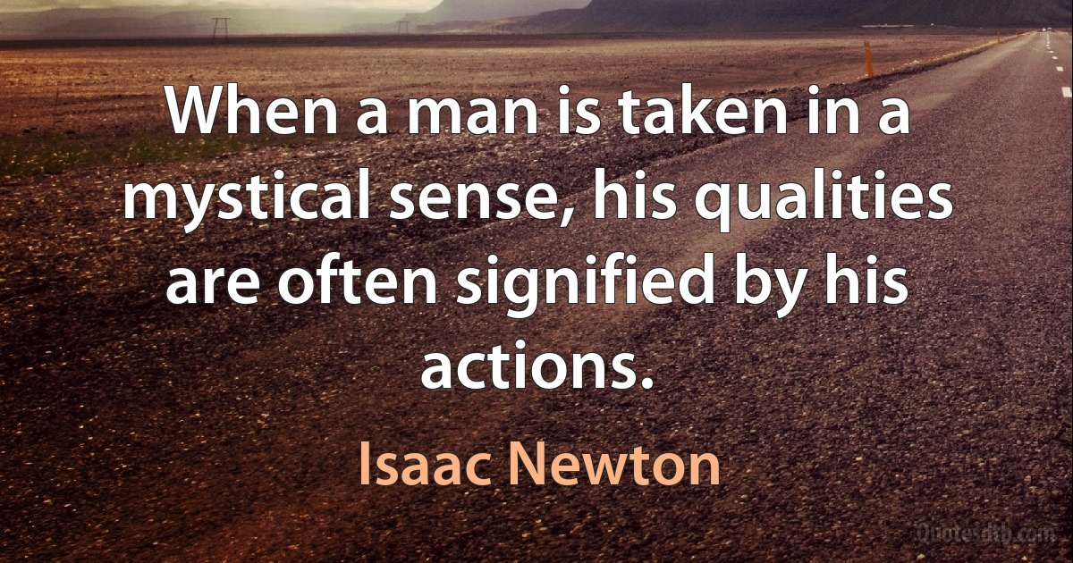 When a man is taken in a mystical sense, his qualities are often signified by his actions. (Isaac Newton)