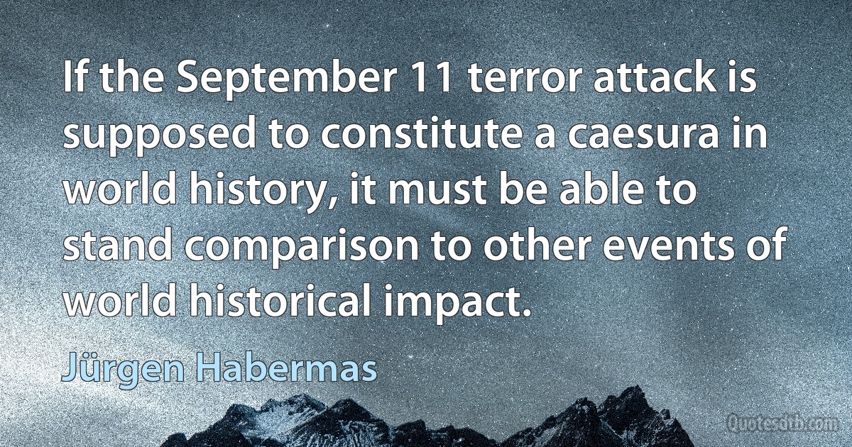 If the September 11 terror attack is supposed to constitute a caesura in world history, it must be able to stand comparison to other events of world historical impact. (Jürgen Habermas)