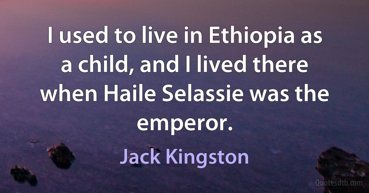 I used to live in Ethiopia as a child, and I lived there when Haile Selassie was the emperor. (Jack Kingston)