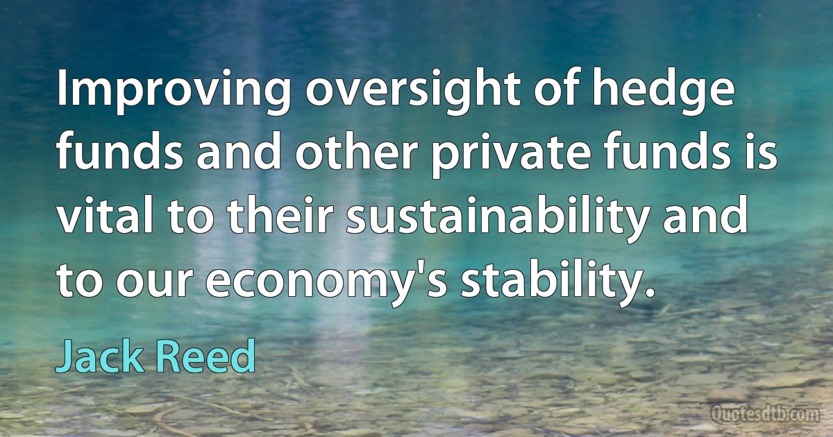 Improving oversight of hedge funds and other private funds is vital to their sustainability and to our economy's stability. (Jack Reed)