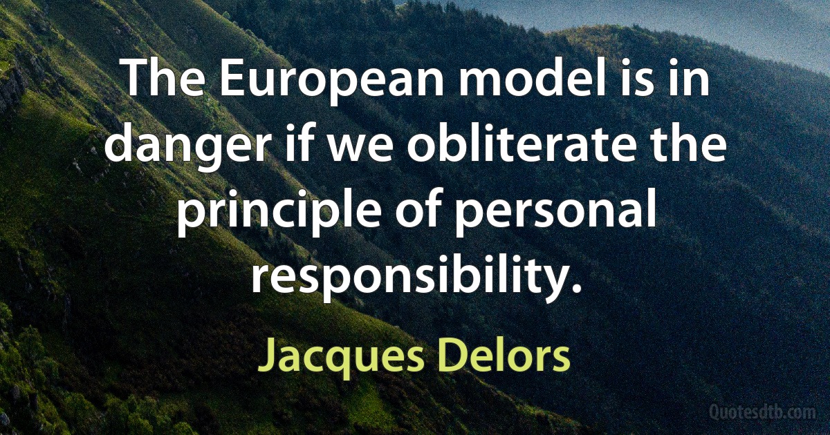 The European model is in danger if we obliterate the principle of personal responsibility. (Jacques Delors)