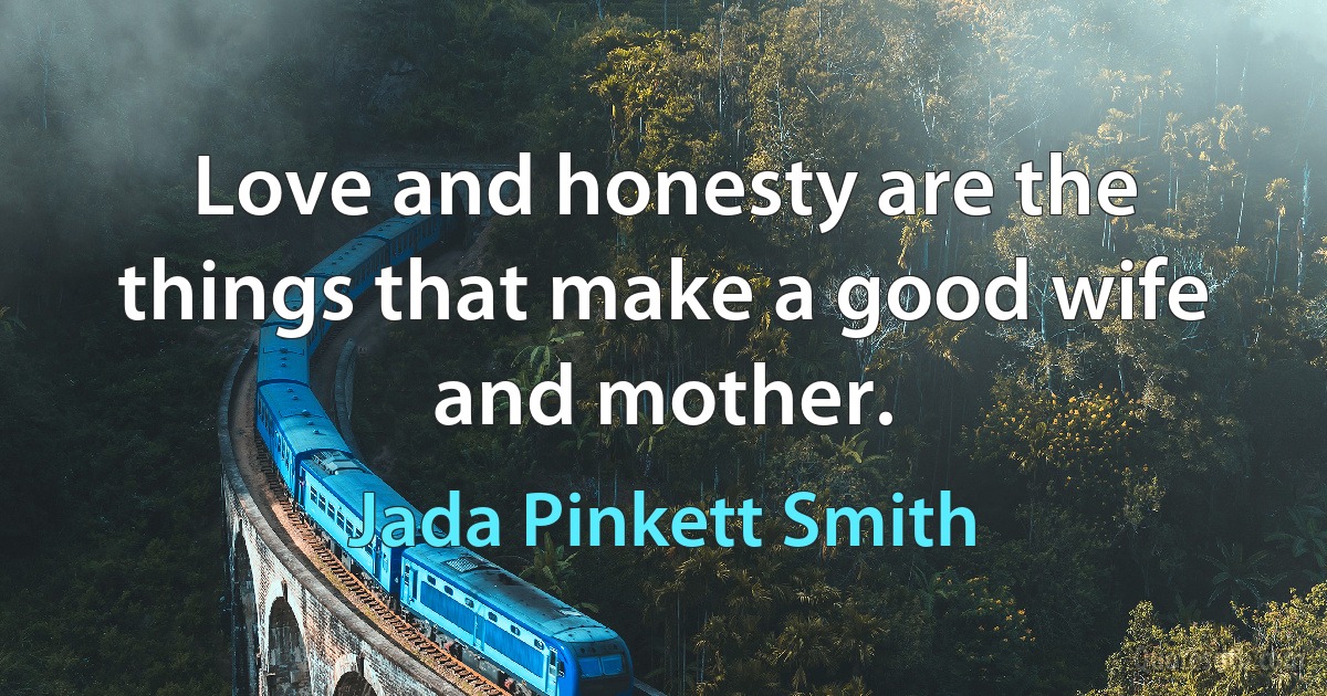 Love and honesty are the things that make a good wife and mother. (Jada Pinkett Smith)