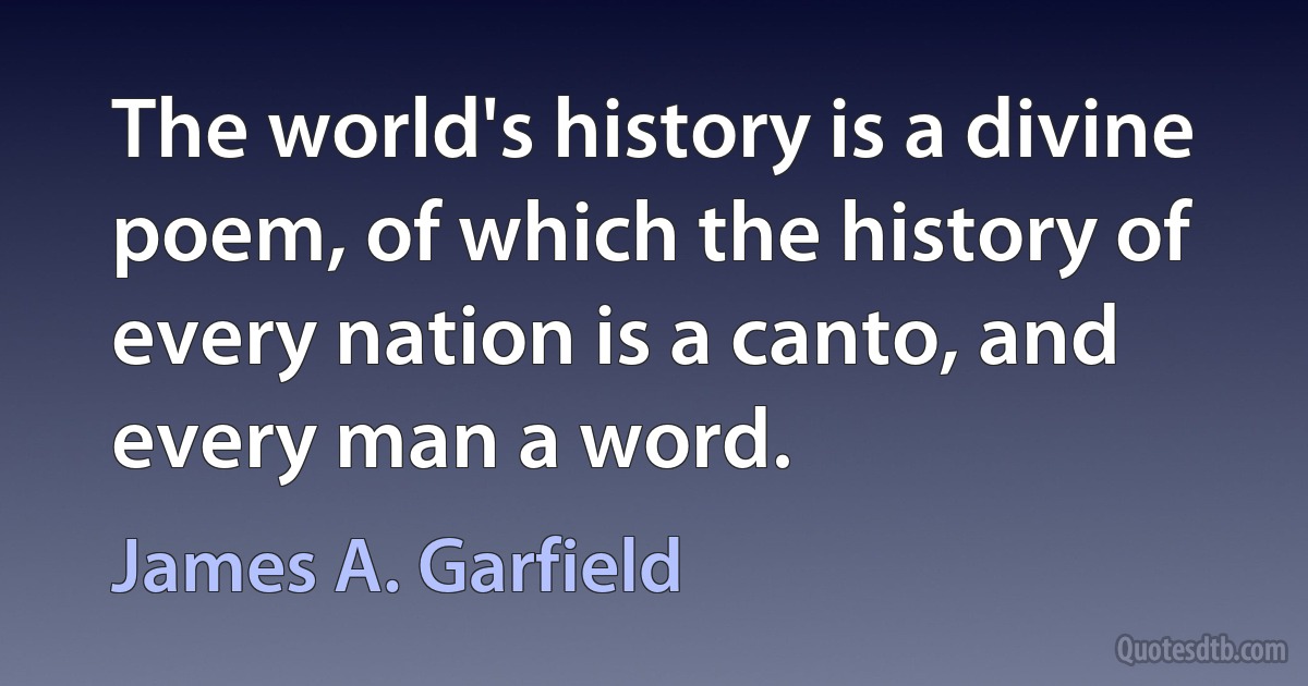 The world's history is a divine poem, of which the history of every nation is a canto, and every man a word. (James A. Garfield)