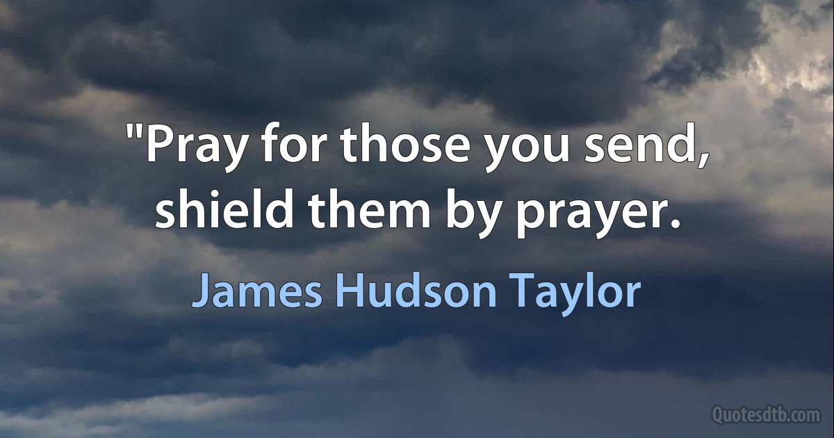 "Pray for those you send, shield them by prayer. (James Hudson Taylor)