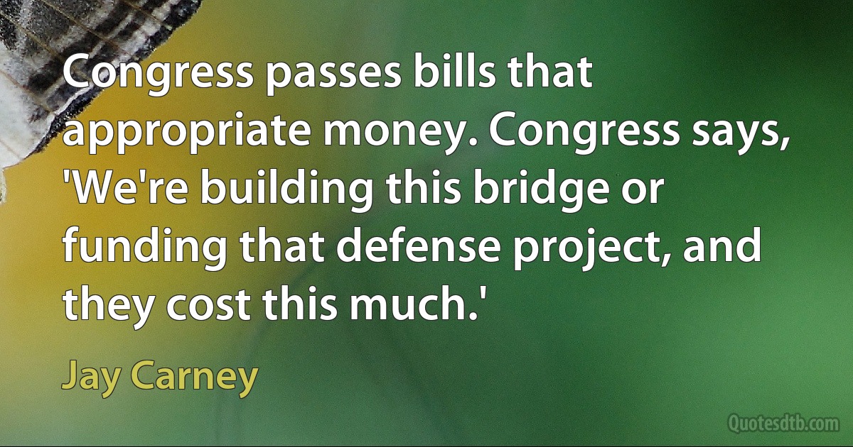 Congress passes bills that appropriate money. Congress says, 'We're building this bridge or funding that defense project, and they cost this much.' (Jay Carney)