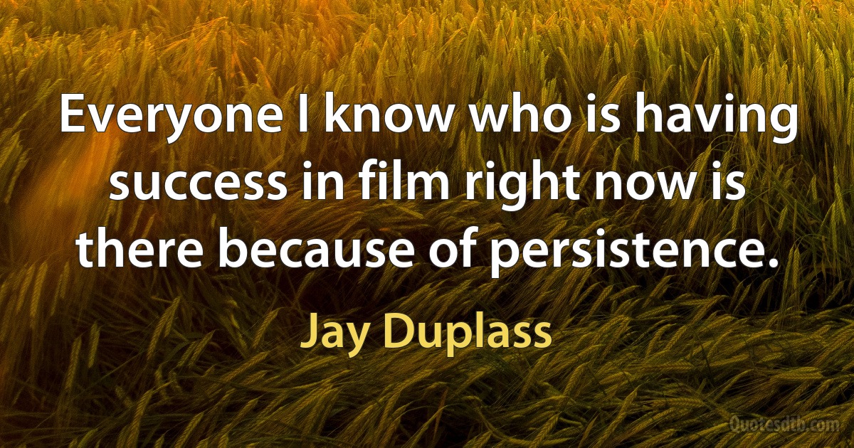 Everyone I know who is having success in film right now is there because of persistence. (Jay Duplass)