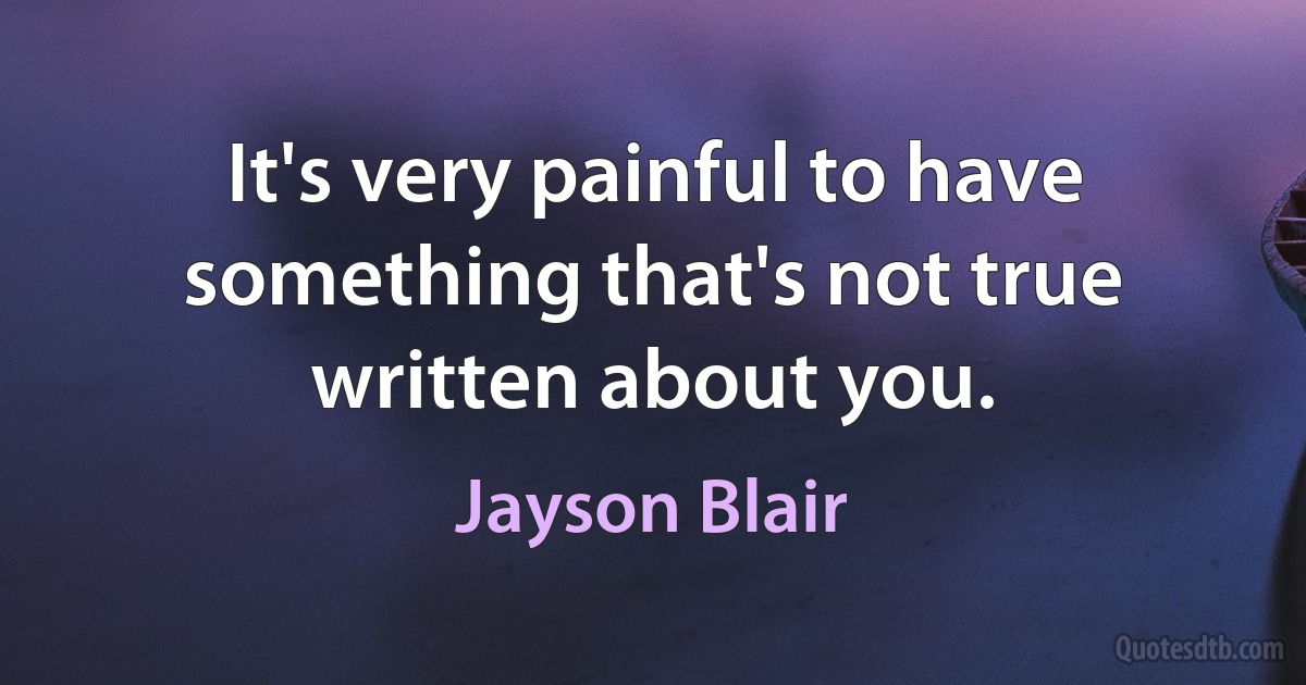 It's very painful to have something that's not true written about you. (Jayson Blair)