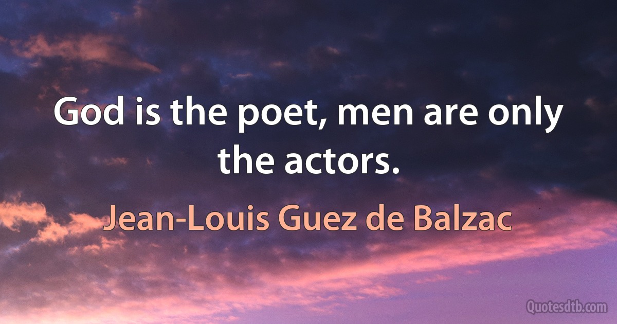 God is the poet, men are only the actors. (Jean-Louis Guez de Balzac)