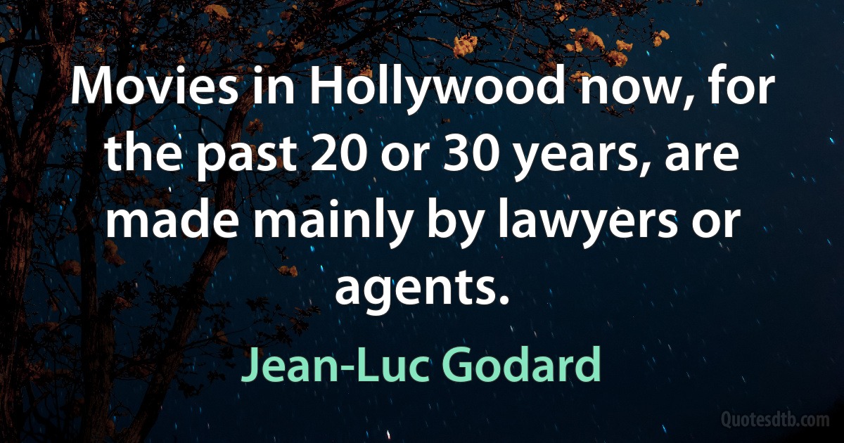 Movies in Hollywood now, for the past 20 or 30 years, are made mainly by lawyers or agents. (Jean-Luc Godard)