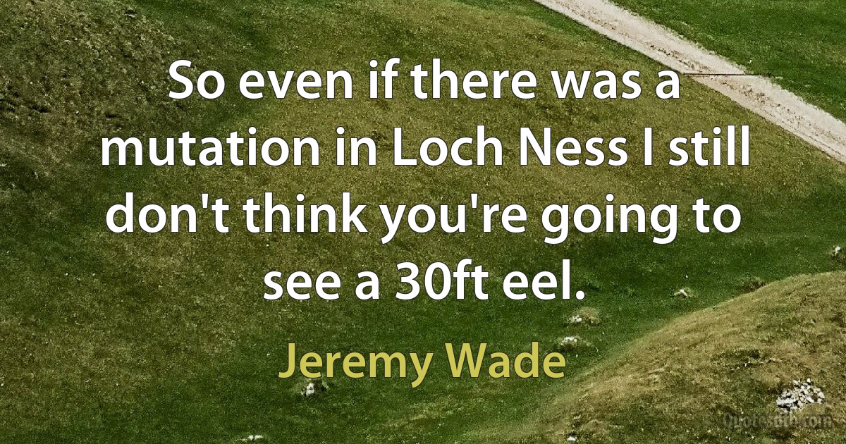 So even if there was a mutation in Loch Ness I still don't think you're going to see a 30ft eel. (Jeremy Wade)