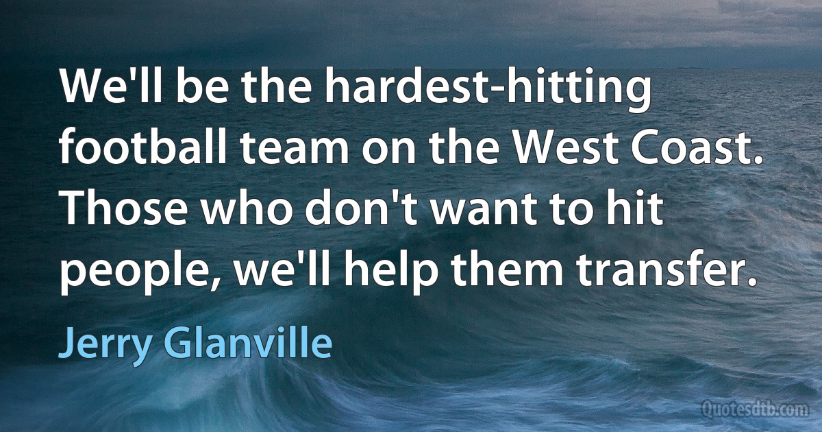 We'll be the hardest-hitting football team on the West Coast. Those who don't want to hit people, we'll help them transfer. (Jerry Glanville)