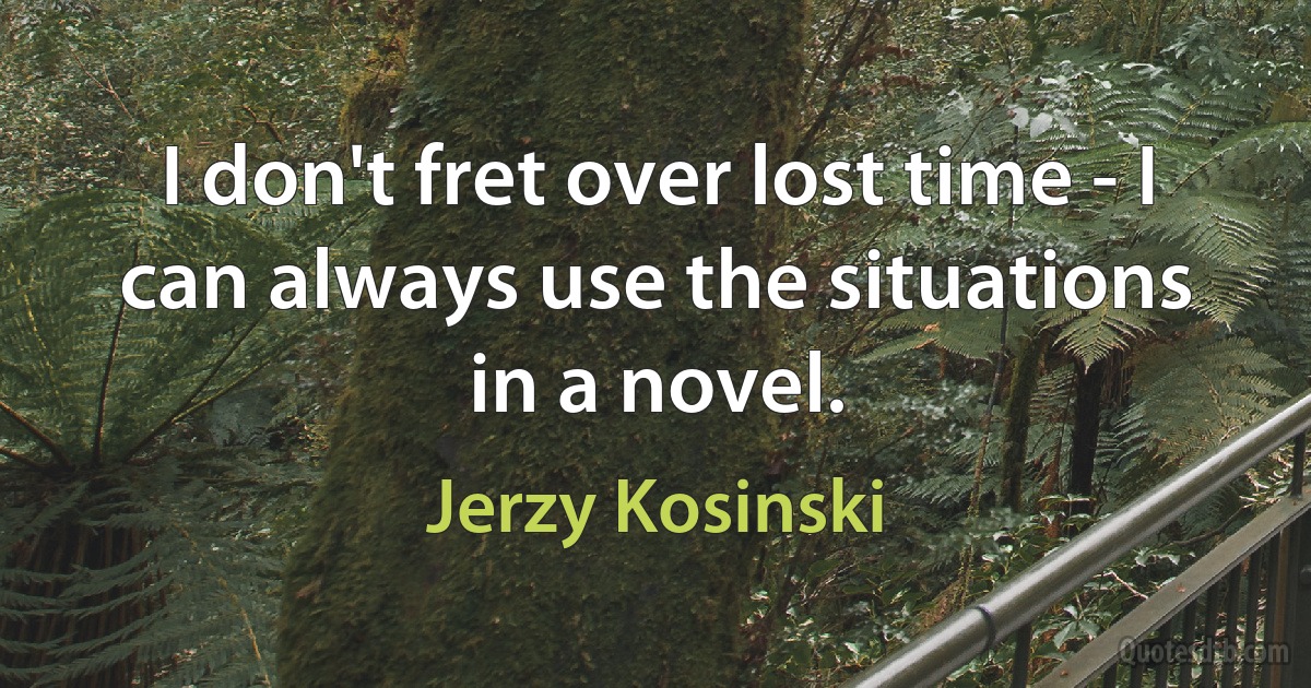 I don't fret over lost time - I can always use the situations in a novel. (Jerzy Kosinski)