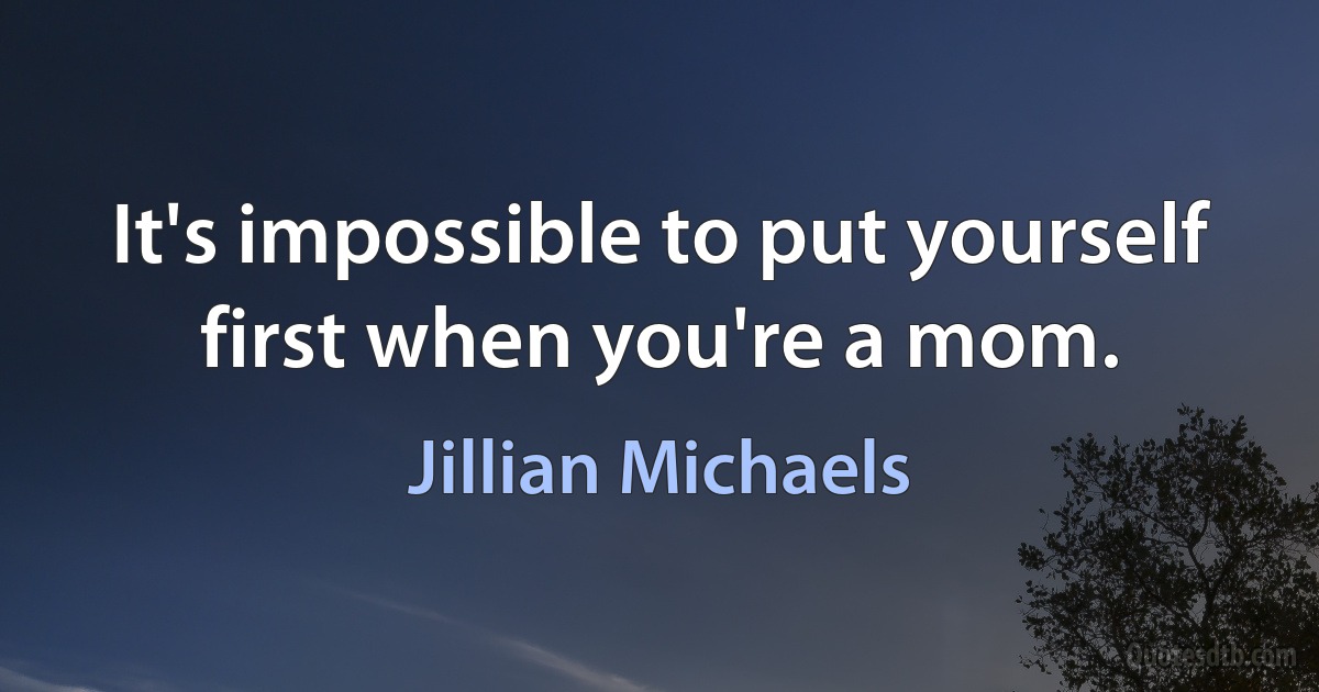 It's impossible to put yourself first when you're a mom. (Jillian Michaels)