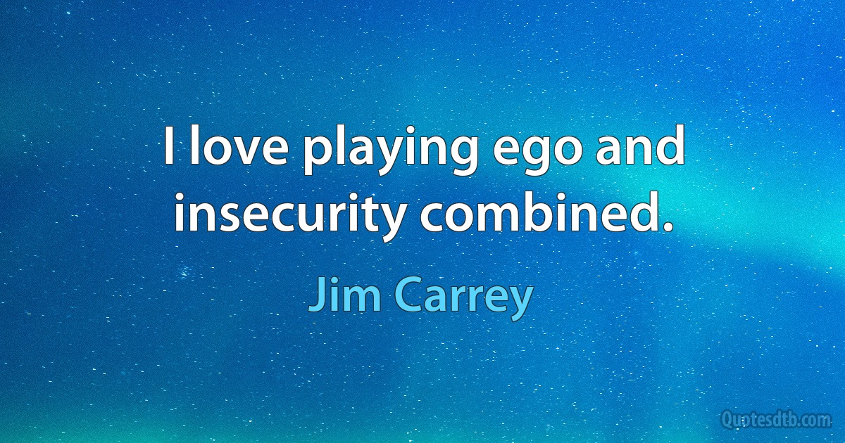 I love playing ego and insecurity combined. (Jim Carrey)