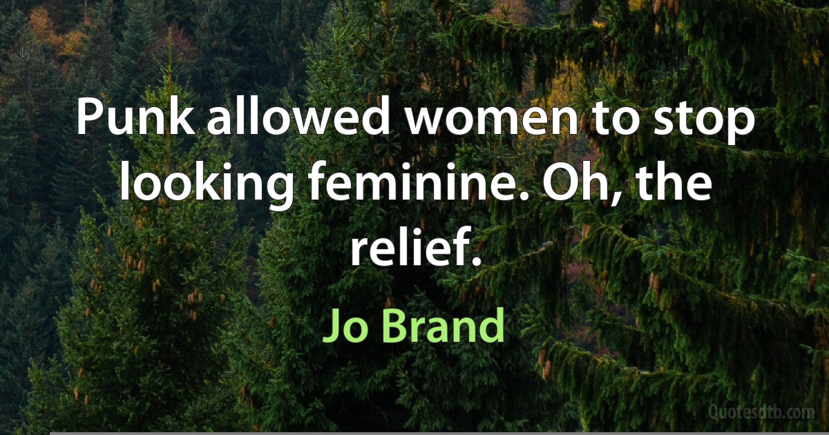 Punk allowed women to stop looking feminine. Oh, the relief. (Jo Brand)