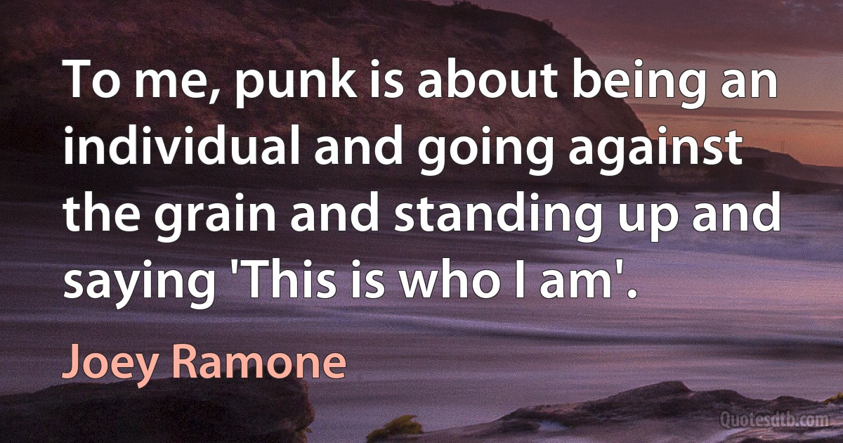 To me, punk is about being an individual and going against the grain and standing up and saying 'This is who I am'. (Joey Ramone)