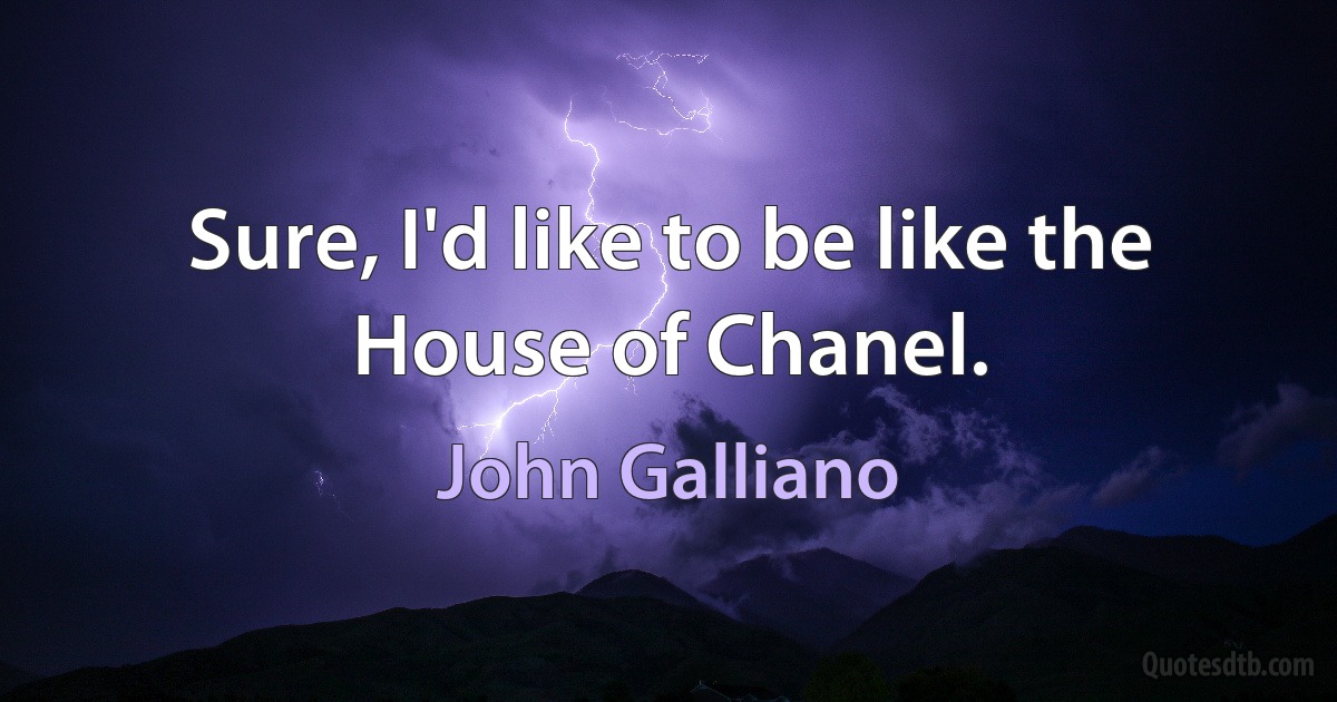 Sure, I'd like to be like the House of Chanel. (John Galliano)