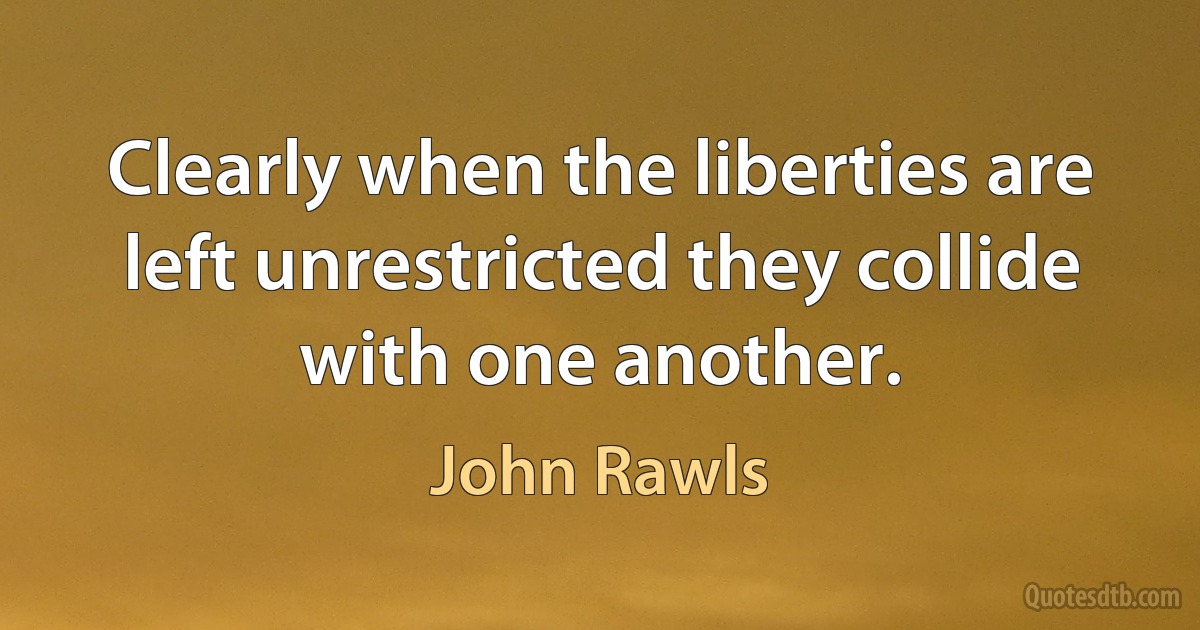 Clearly when the liberties are left unrestricted they collide with one another. (John Rawls)