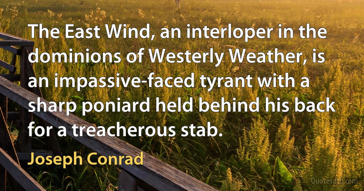 The East Wind, an interloper in the dominions of Westerly Weather, is an impassive-faced tyrant with a sharp poniard held behind his back for a treacherous stab. (Joseph Conrad)