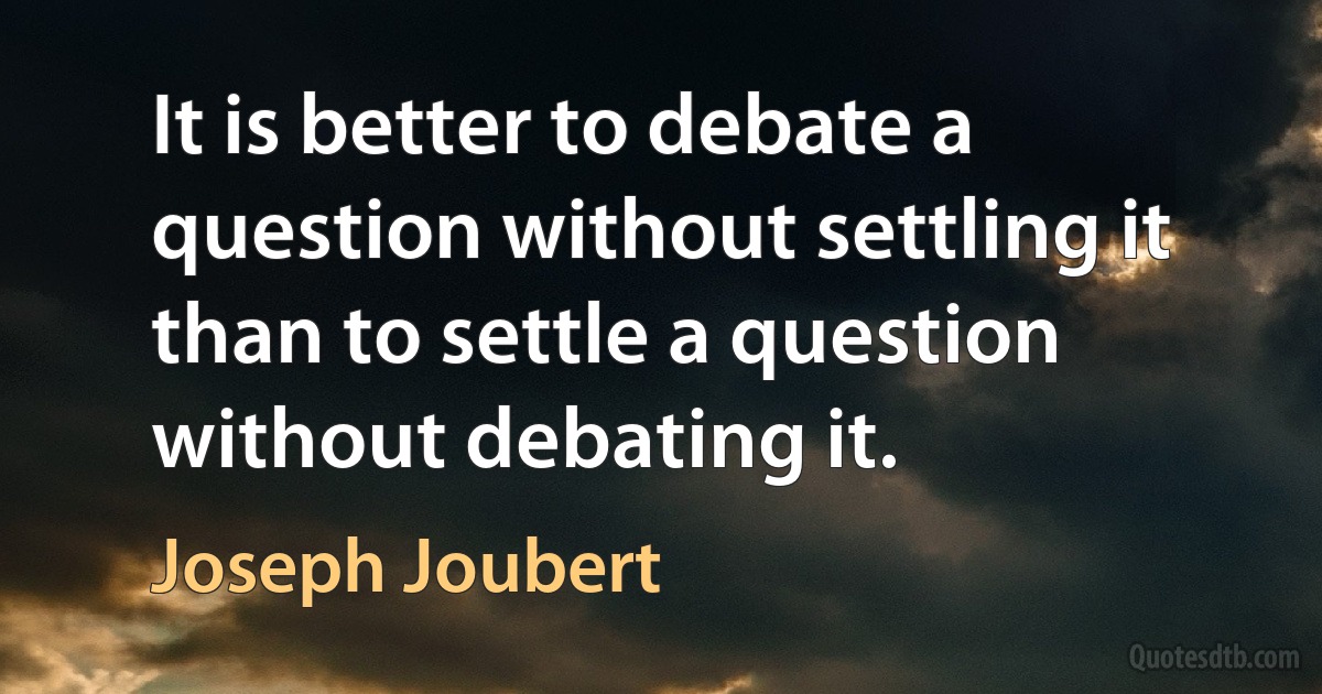 It is better to debate a question without settling it than to settle a question without debating it. (Joseph Joubert)