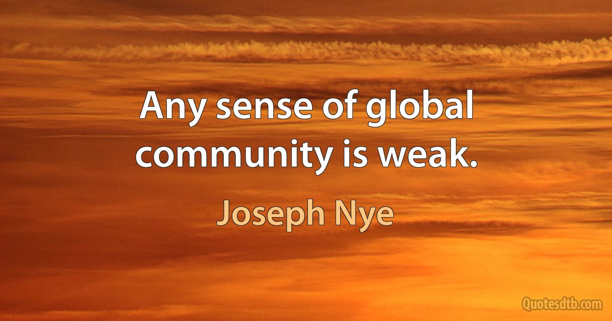 Any sense of global community is weak. (Joseph Nye)