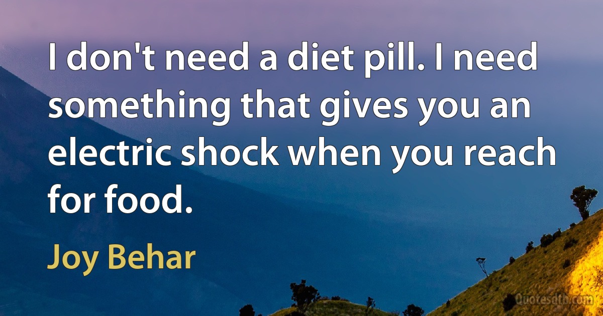 I don't need a diet pill. I need something that gives you an electric shock when you reach for food. (Joy Behar)