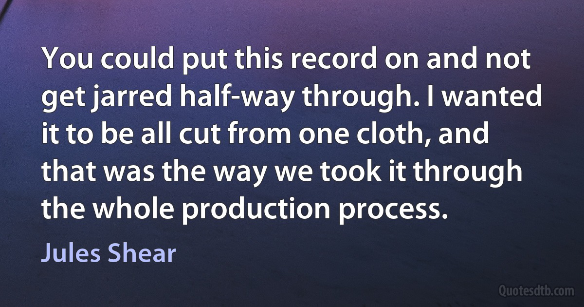 You could put this record on and not get jarred half-way through. I wanted it to be all cut from one cloth, and that was the way we took it through the whole production process. (Jules Shear)