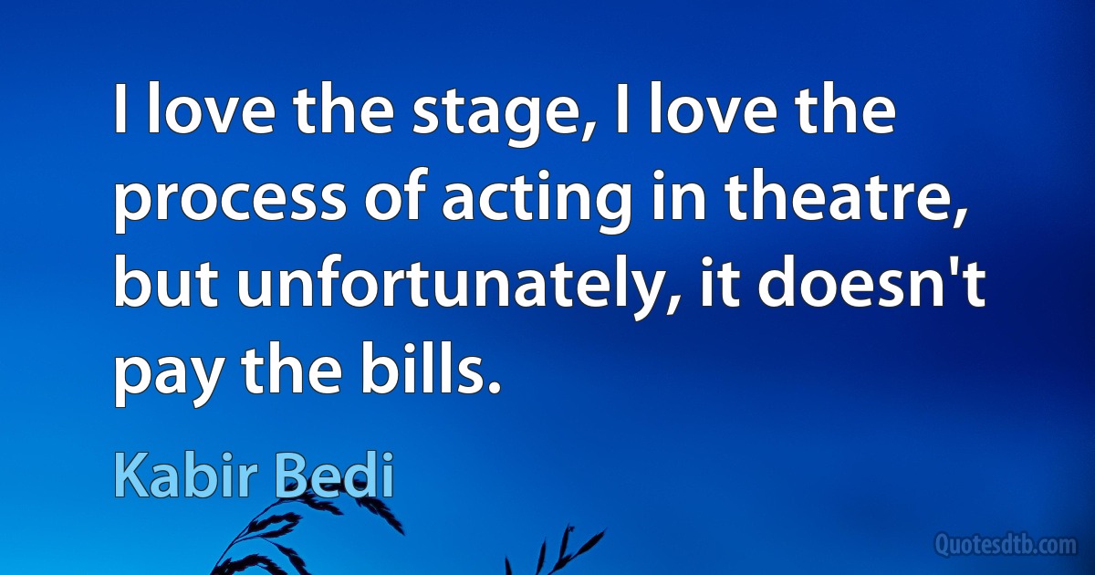 I love the stage, I love the process of acting in theatre, but unfortunately, it doesn't pay the bills. (Kabir Bedi)