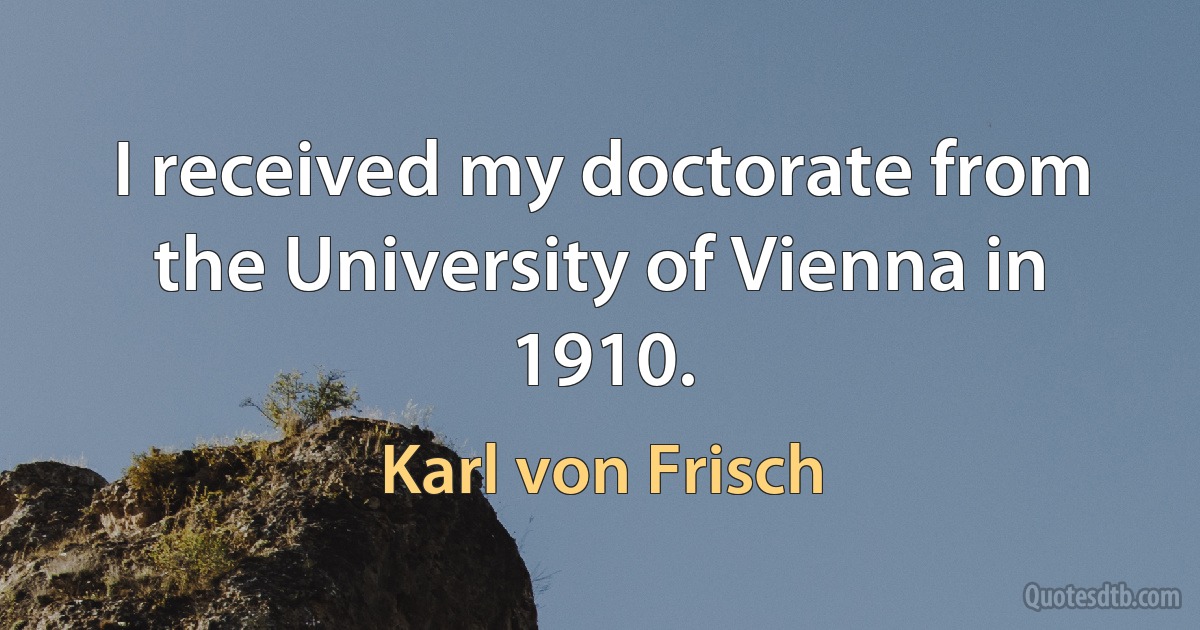 I received my doctorate from the University of Vienna in 1910. (Karl von Frisch)