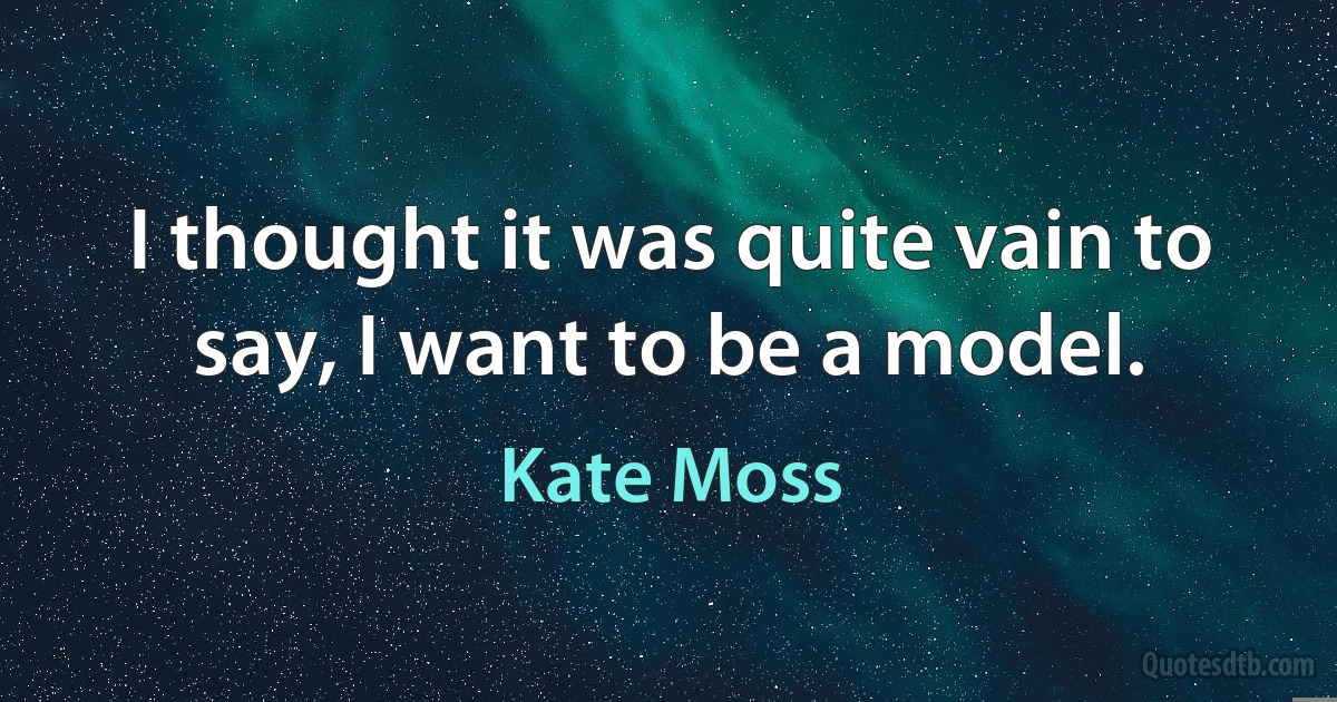 I thought it was quite vain to say, I want to be a model. (Kate Moss)