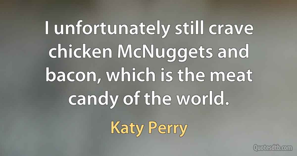 I unfortunately still crave chicken McNuggets and bacon, which is the meat candy of the world. (Katy Perry)