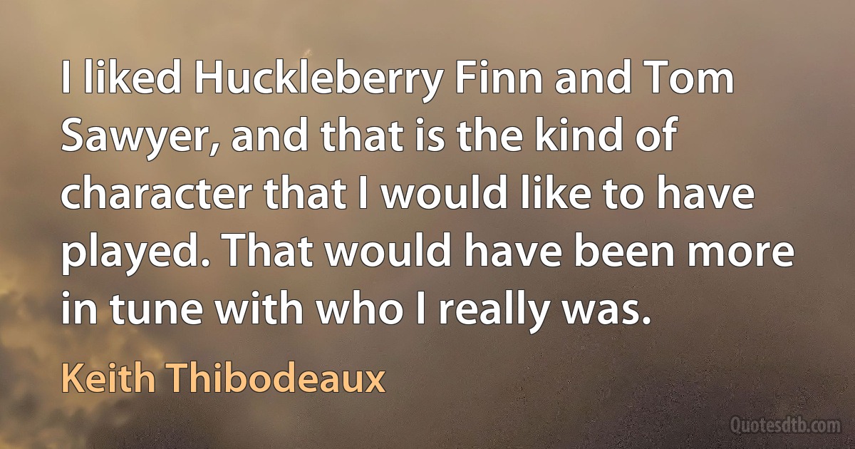 I liked Huckleberry Finn and Tom Sawyer, and that is the kind of character that I would like to have played. That would have been more in tune with who I really was. (Keith Thibodeaux)