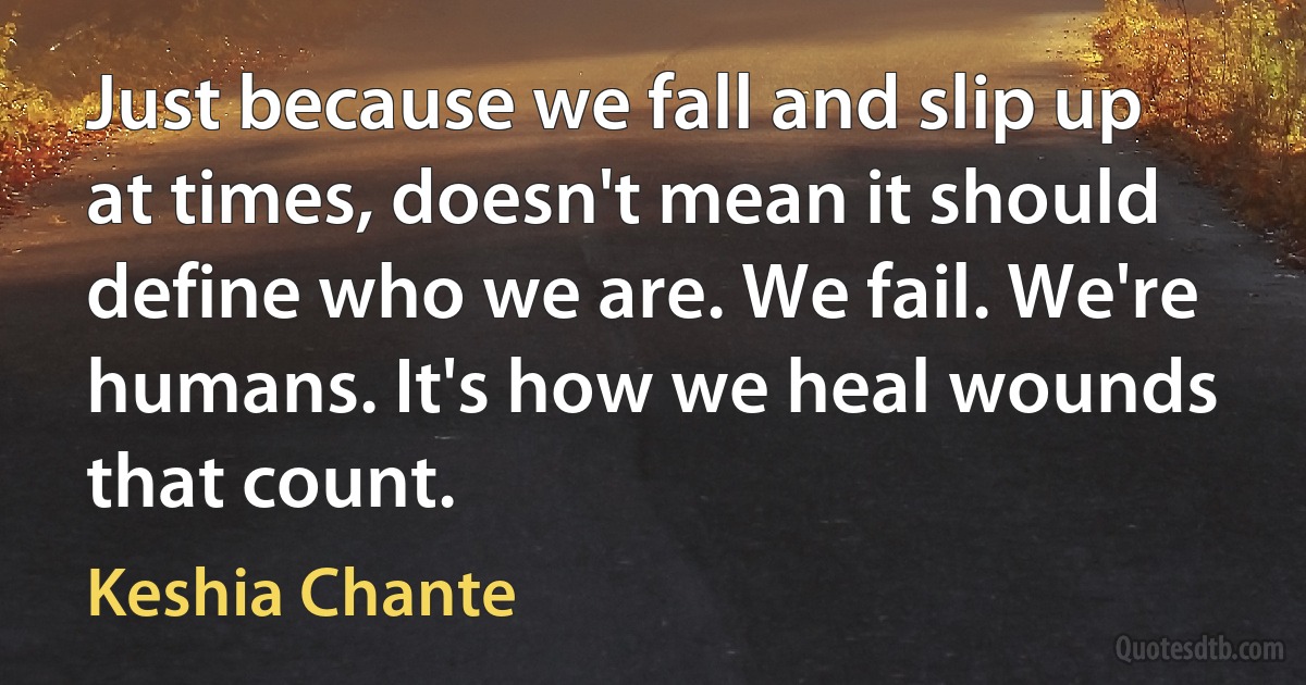 Just because we fall and slip up at times, doesn't mean it should define who we are. We fail. We're humans. It's how we heal wounds that count. (Keshia Chante)