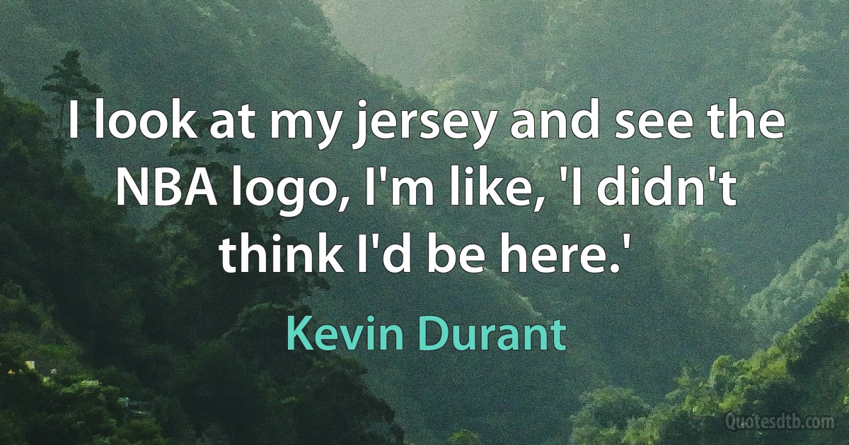 I look at my jersey and see the NBA logo, I'm like, 'I didn't think I'd be here.' (Kevin Durant)