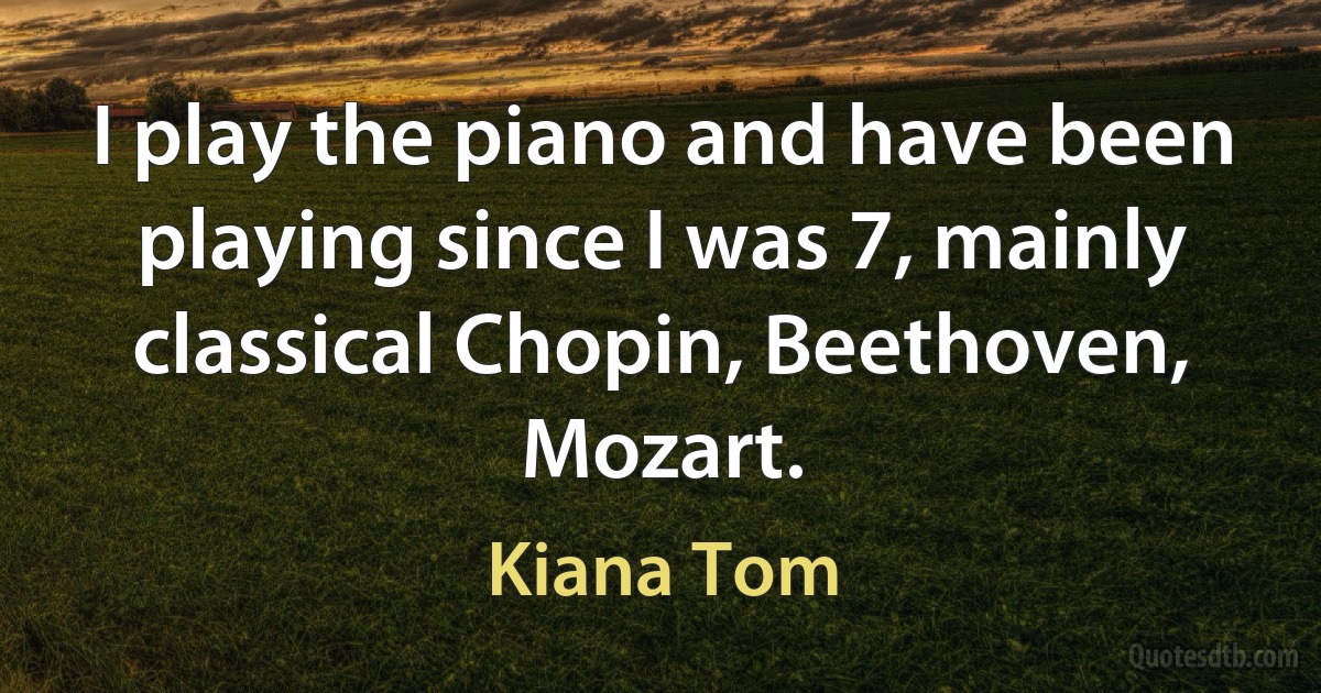 I play the piano and have been playing since I was 7, mainly classical Chopin, Beethoven, Mozart. (Kiana Tom)