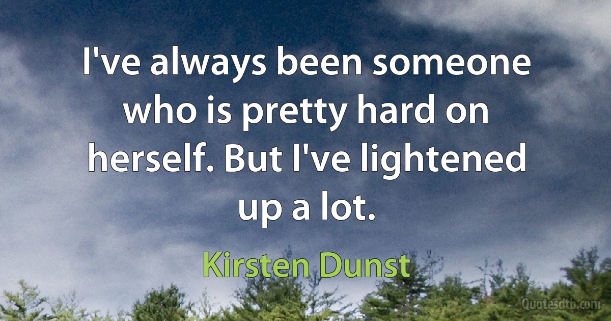 I've always been someone who is pretty hard on herself. But I've lightened up a lot. (Kirsten Dunst)