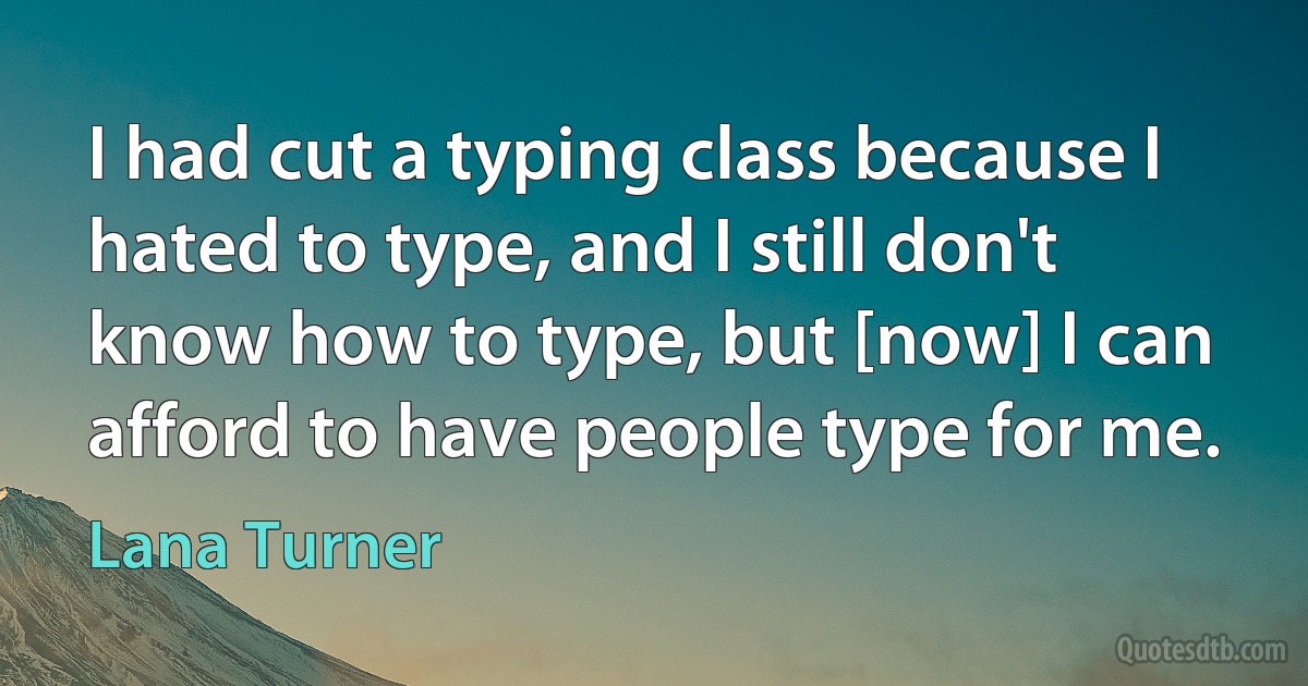 I had cut a typing class because I hated to type, and I still don't know how to type, but [now] I can afford to have people type for me. (Lana Turner)