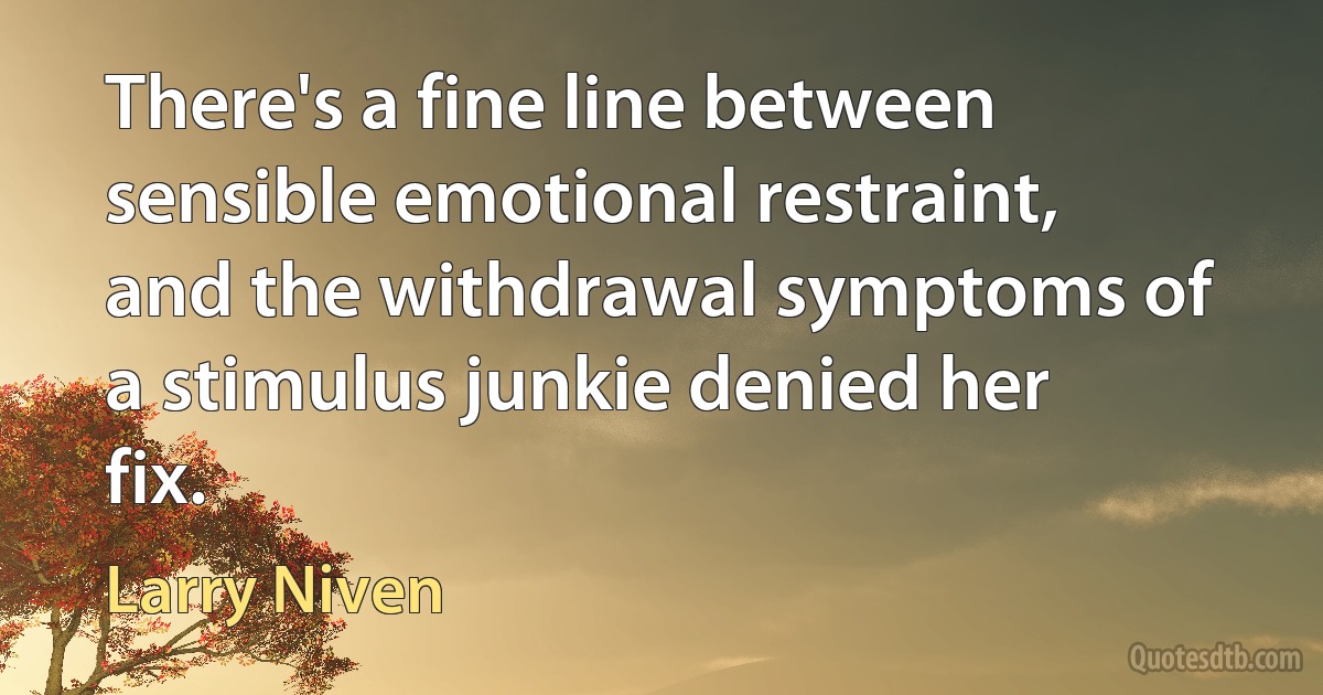 There's a fine line between sensible emotional restraint, and the withdrawal symptoms of a stimulus junkie denied her fix. (Larry Niven)