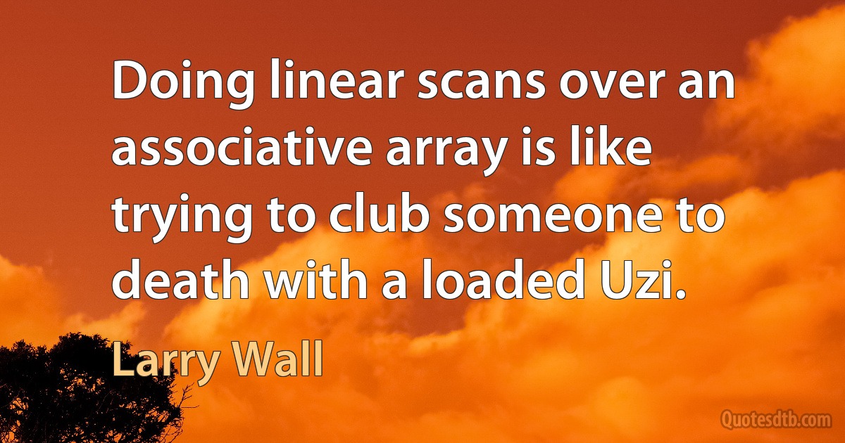 Doing linear scans over an associative array is like trying to club someone to death with a loaded Uzi. (Larry Wall)