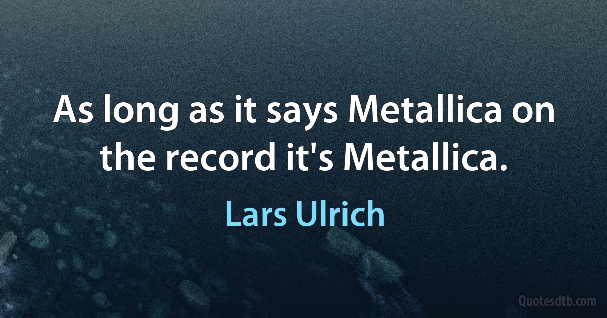 As long as it says Metallica on the record it's Metallica. (Lars Ulrich)