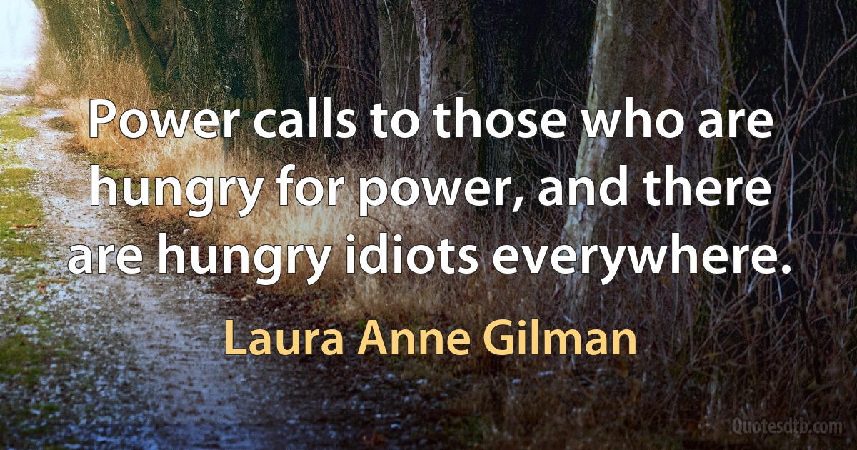 Power calls to those who are hungry for power, and there are hungry idiots everywhere. (Laura Anne Gilman)