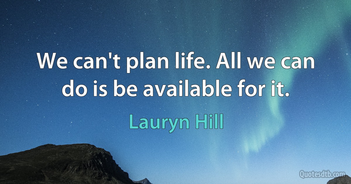 We can't plan life. All we can do is be available for it. (Lauryn Hill)