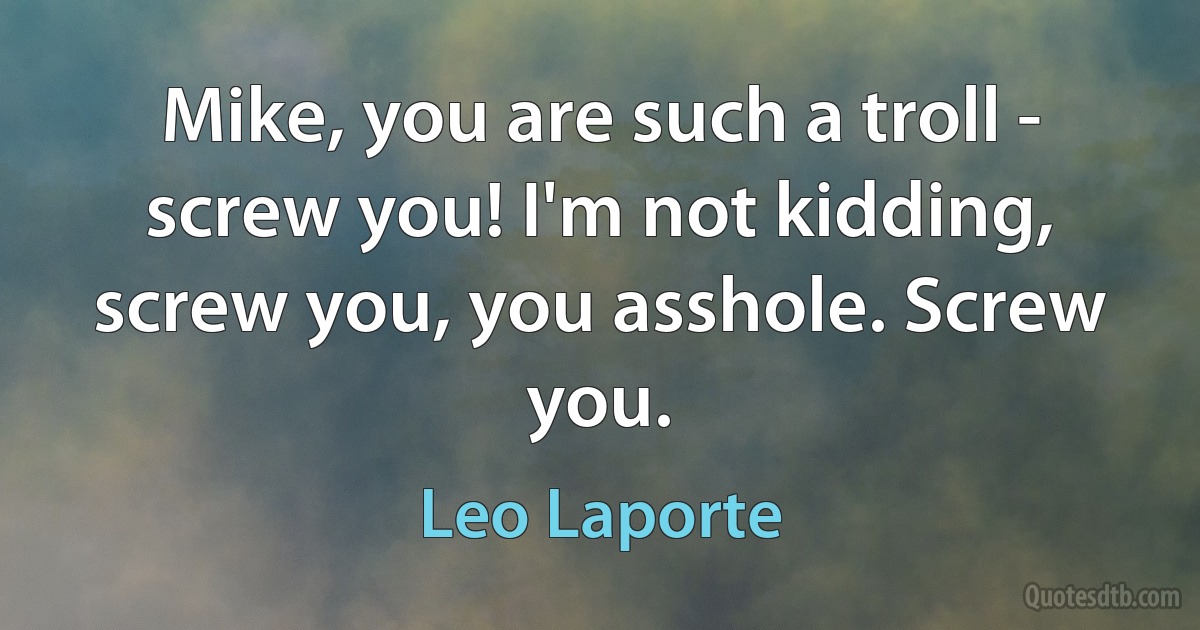 Mike, you are such a troll - screw you! I'm not kidding, screw you, you asshole. Screw you. (Leo Laporte)