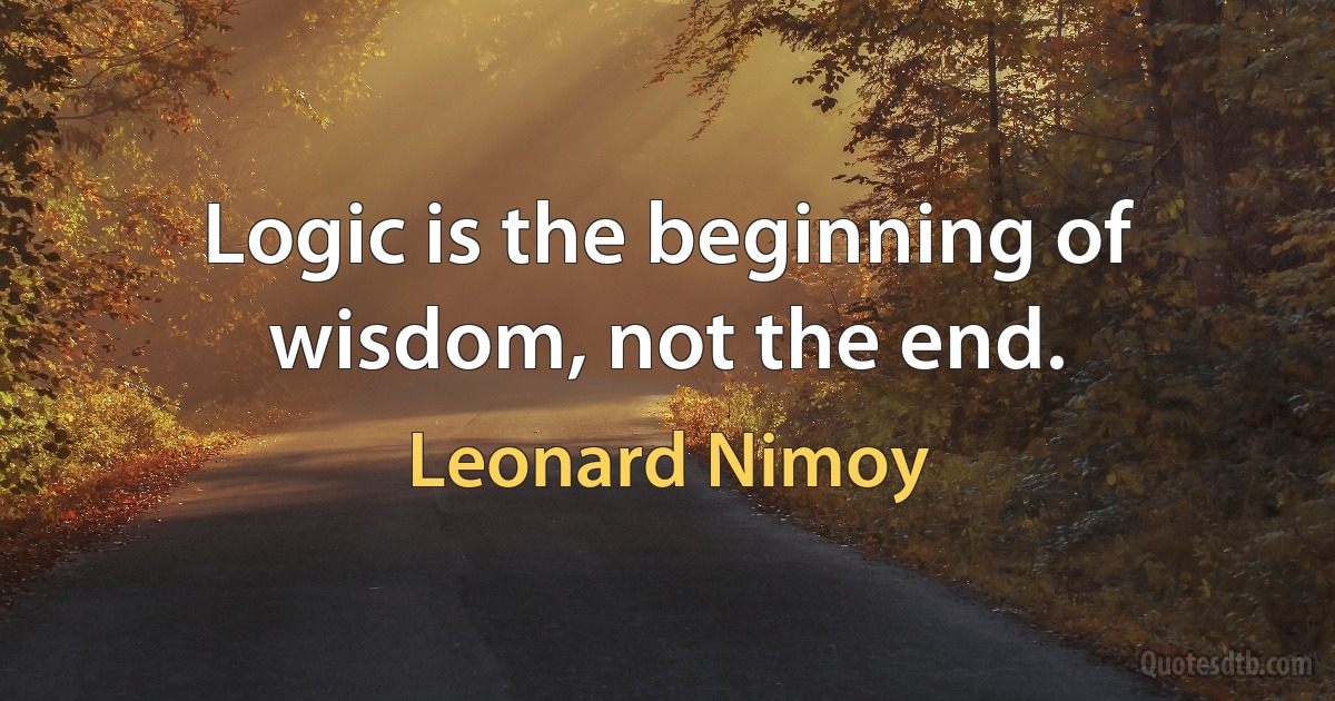 Logic is the beginning of wisdom, not the end. (Leonard Nimoy)