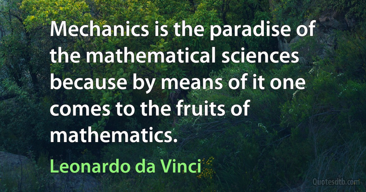 Mechanics is the paradise of the mathematical sciences because by means of it one comes to the fruits of mathematics. (Leonardo da Vinci)