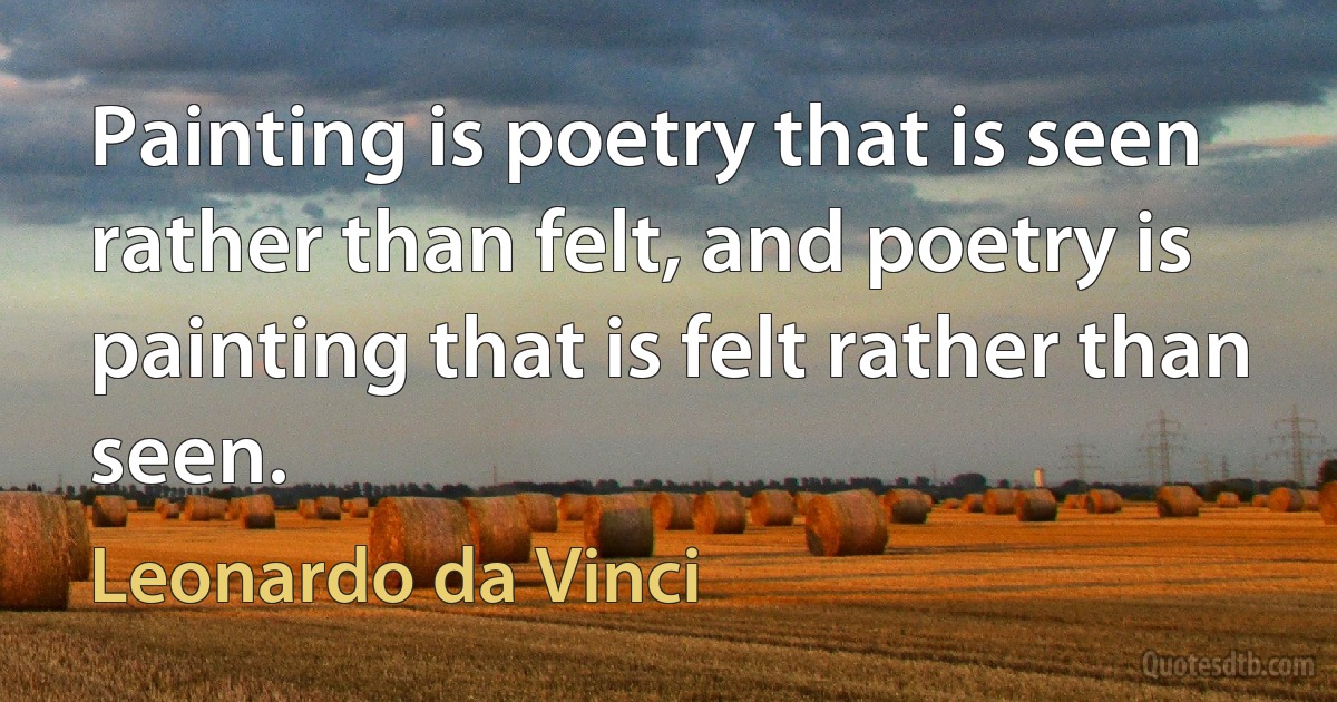 Painting is poetry that is seen rather than felt, and poetry is painting that is felt rather than seen. (Leonardo da Vinci)