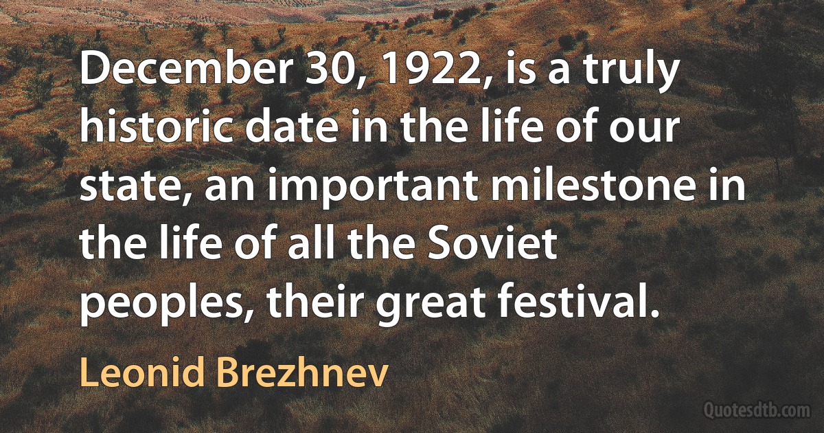 December 30, 1922, is a truly historic date in the life of our state, an important milestone in the life of all the Soviet peoples, their great festival. (Leonid Brezhnev)