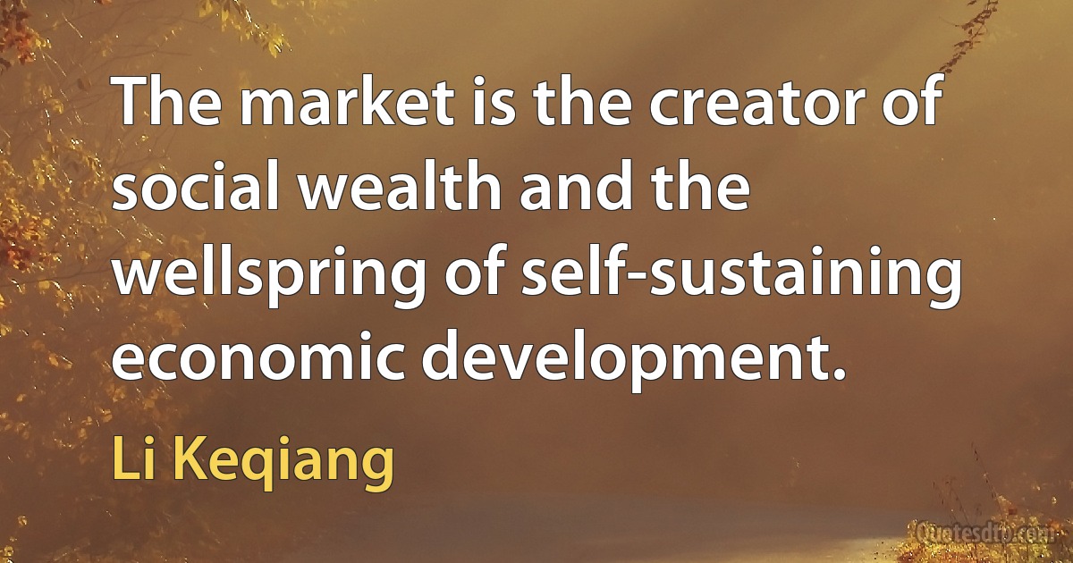 The market is the creator of social wealth and the wellspring of self-sustaining economic development. (Li Keqiang)